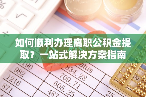 鄂州如何顺利办理离职公积金提取？一站式解决方案指南