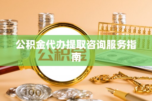 鄂州公积金代办提取咨询服务指南