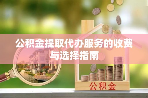 鄂州公积金提取代办服务的收费与选择指南