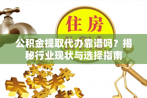 鄂州公积金提取代办靠谱吗？揭秘行业现状与选择指南