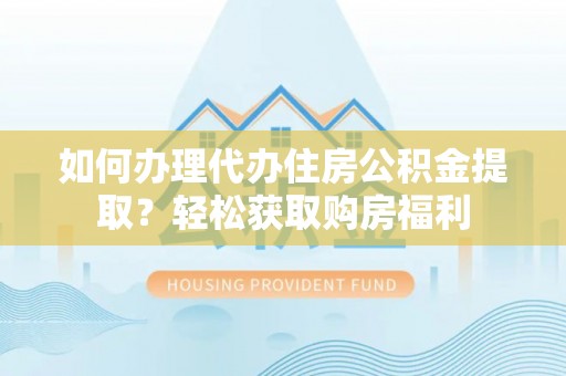 鄂州如何办理代办住房公积金提取？轻松获取购房福利