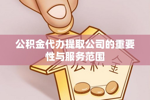 鄂州公积金代办提取公司的重要性与服务范围