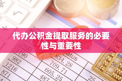 鄂州代办公积金提取服务的必要性与重要性