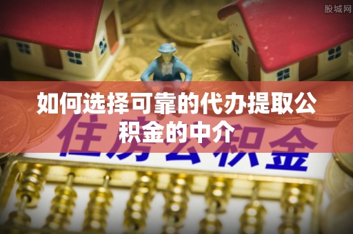 鄂州如何选择可靠的代办提取公积金的中介