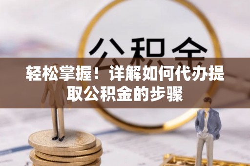鄂州轻松掌握！详解如何代办提取公积金的步骤