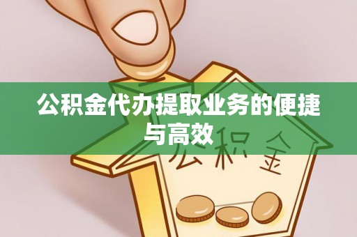 鄂州公积金代办提取业务的便捷与高效