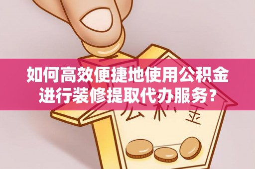 鄂州如何高效便捷地使用公积金进行装修提取代办服务？