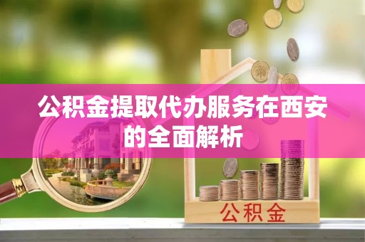 鄂州公积金提取代办服务在西安的全面解析