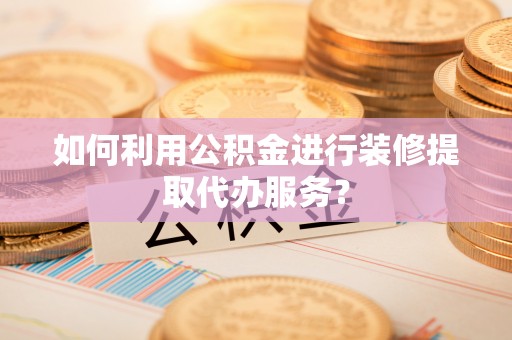 鄂州如何利用公积金进行装修提取代办服务？