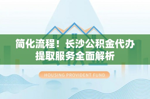 鄂州简化流程！长沙公积金代办提取服务全面解析