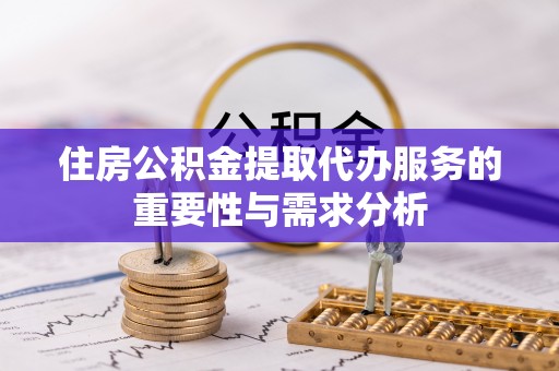 鄂州住房公积金提取代办服务的重要性与需求分析
