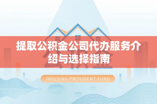 鄂州提取公积金公司代办服务介绍与选择指南