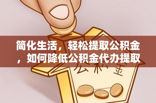 鄂州简化生活，轻松提取公积金，如何降低公积金代办提取的费用？