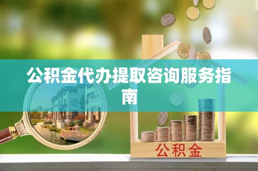 鄂州公积金代办提取咨询服务指南
