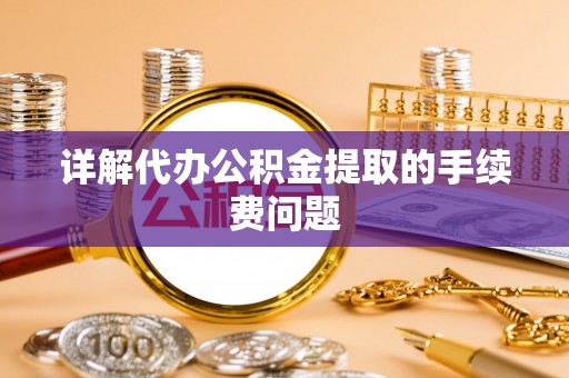 鄂州详解代办公积金提取的手续费问题