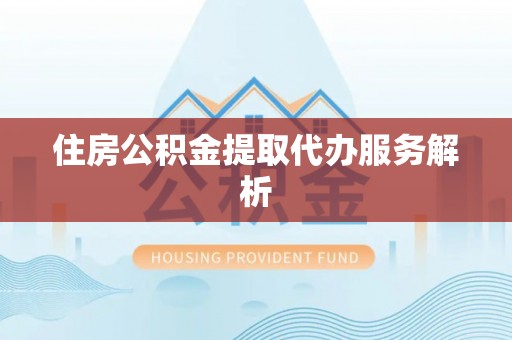 鄂州住房公积金提取代办服务解析