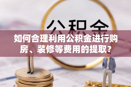 鄂州如何合理利用公积金进行购房、装修等费用的提取？