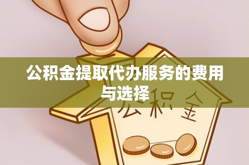 鄂州公积金提取代办服务的费用与选择