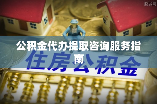 鄂州公积金代办提取咨询服务指南