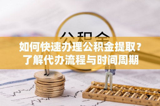 鄂州如何快速办理公积金提取？了解代办流程与时间周期