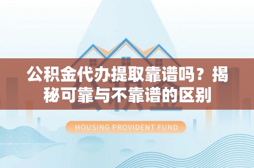 鄂州公积金代办提取靠谱吗？揭秘可靠与不靠谱的区别