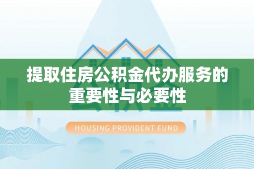 鄂州提取住房公积金代办服务的重要性与必要性