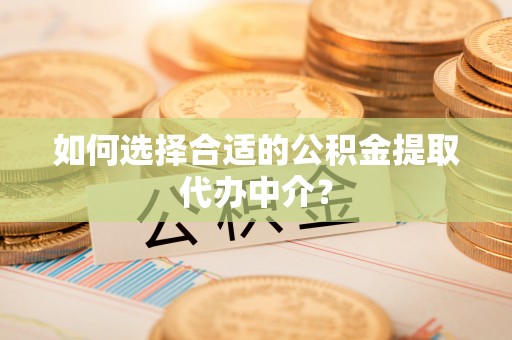 鄂州如何选择合适的公积金提取代办中介？