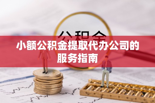 鄂州小额公积金提取代办公司的服务指南