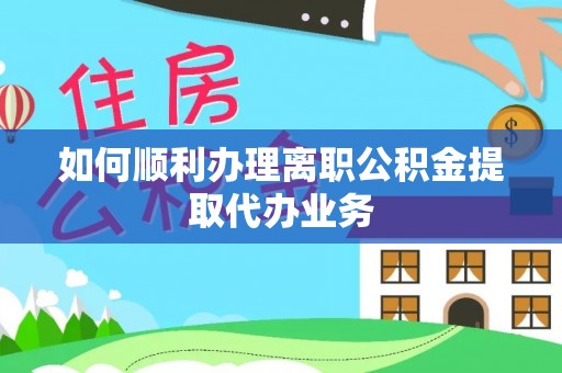 鄂州如何顺利办理离职公积金提取代办业务