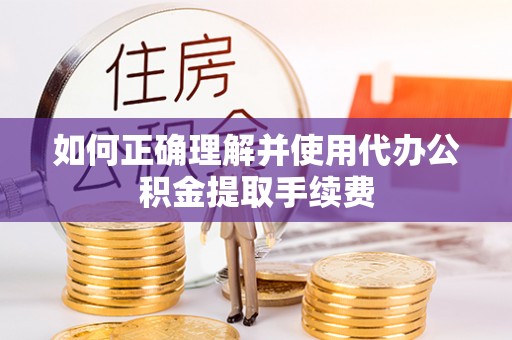 鄂州如何正确理解并使用代办公积金提取手续费