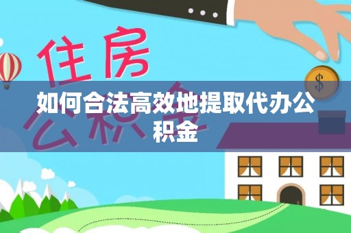 鄂州如何合法高效地提取代办公积金