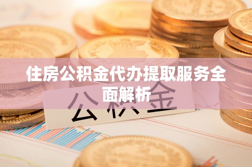 鄂州住房公积金代办提取服务全面解析