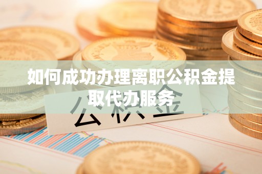 鄂州如何成功办理离职公积金提取代办服务