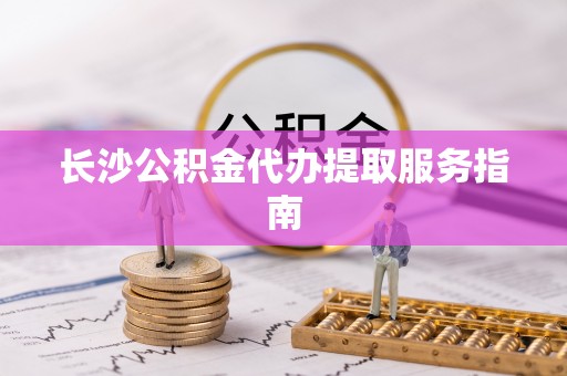 鄂州长沙公积金代办提取服务指南