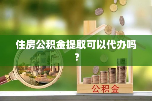 鄂州住房公积金提取可以代办吗？