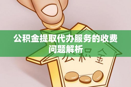 鄂州公积金提取代办服务的收费问题解析