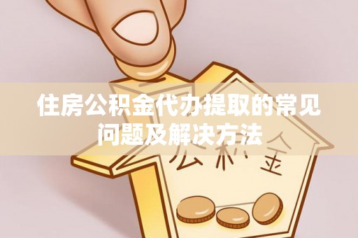 鄂州住房公积金代办提取的常见问题及解决方法