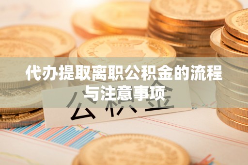 鄂州代办提取离职公积金的流程与注意事项