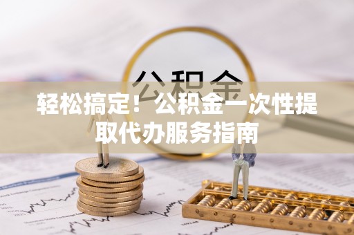 鄂州轻松搞定！公积金一次性提取代办服务指南