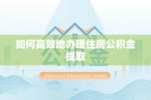 鄂州如何高效地办理住房公积金提取