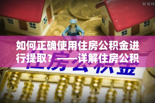 鄂州如何正确使用住房公积金进行提取？——详解住房公积金代办提取流程与注意事项