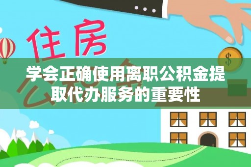 鄂州学会正确使用离职公积金提取代办服务的重要性