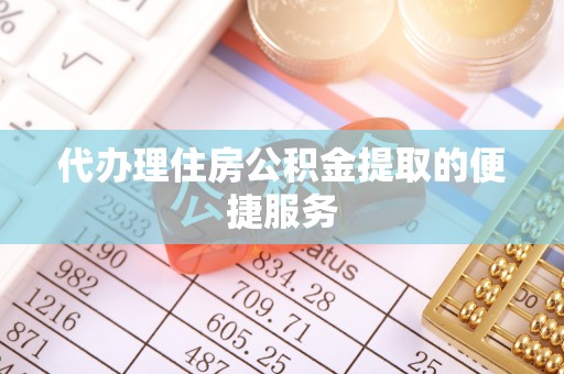鄂州代办理住房公积金提取的便捷服务