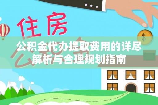 鄂州公积金代办提取费用的详尽解析与合理规划指南