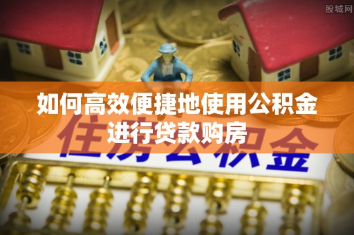 鄂州如何高效便捷地使用公积金进行贷款购房
