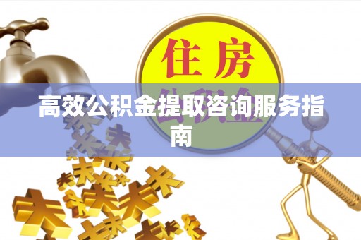 鄂州高效公积金提取咨询服务指南
