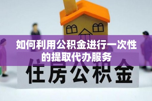 鄂州如何利用公积金进行一次性的提取代办服务