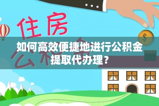 鄂州如何高效便捷地进行公积金提取代办理？