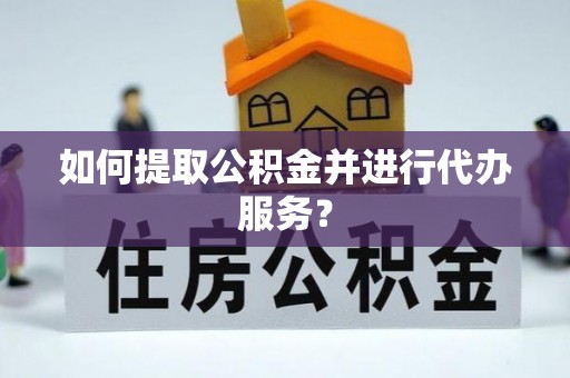 鄂州如何提取公积金并进行代办服务？