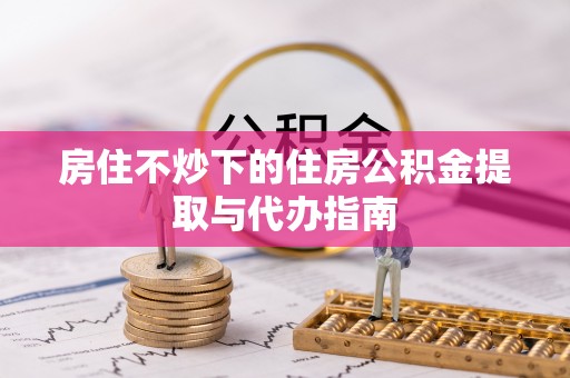 鄂州房住不炒下的住房公积金提取与代办指南
